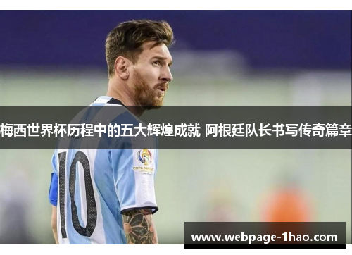 梅西世界杯历程中的五大辉煌成就 阿根廷队长书写传奇篇章