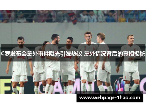 C罗发布会意外事件曝光引发热议 意外情况背后的真相揭秘