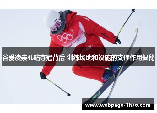 谷爱凌崇礼站夺冠背后 训练场地和设施的支撑作用揭秘 谷爱凌崇礼站夺冠背后 训练场地和设施的支撑作用揭秘