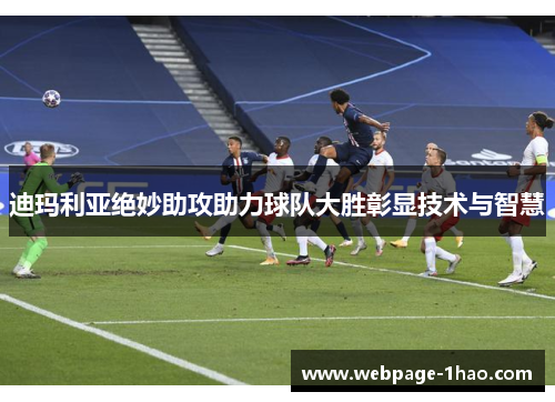 迪玛利亚绝妙助攻助力球队大胜彰显技术与智慧 迪玛利亚绝妙助攻助力球队大胜彰显技术与智慧